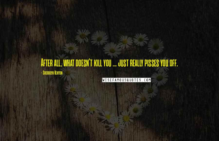 Sherrilyn Kenyon Quotes: After all, what doesn't kill you ... just really pisses you off.