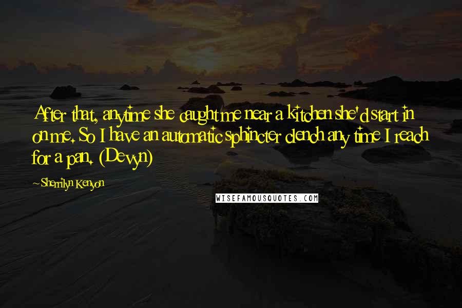 Sherrilyn Kenyon Quotes: After that, anytime she caught me near a kitchen she'd start in on me. So I have an automatic sphincter clench any time I reach for a pan. (Devyn)