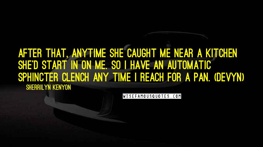 Sherrilyn Kenyon Quotes: After that, anytime she caught me near a kitchen she'd start in on me. So I have an automatic sphincter clench any time I reach for a pan. (Devyn)
