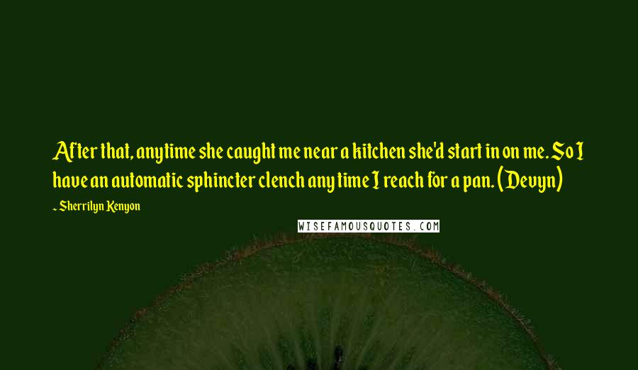 Sherrilyn Kenyon Quotes: After that, anytime she caught me near a kitchen she'd start in on me. So I have an automatic sphincter clench any time I reach for a pan. (Devyn)