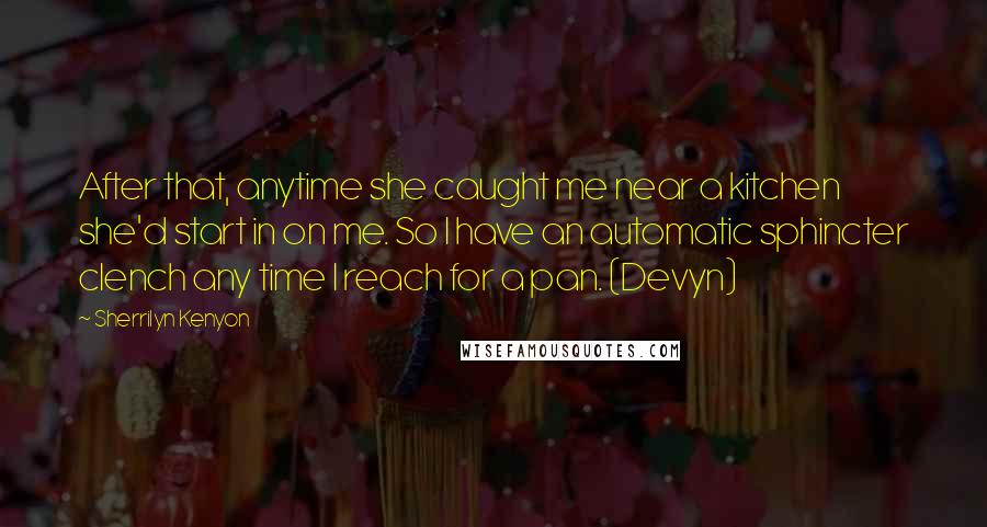 Sherrilyn Kenyon Quotes: After that, anytime she caught me near a kitchen she'd start in on me. So I have an automatic sphincter clench any time I reach for a pan. (Devyn)