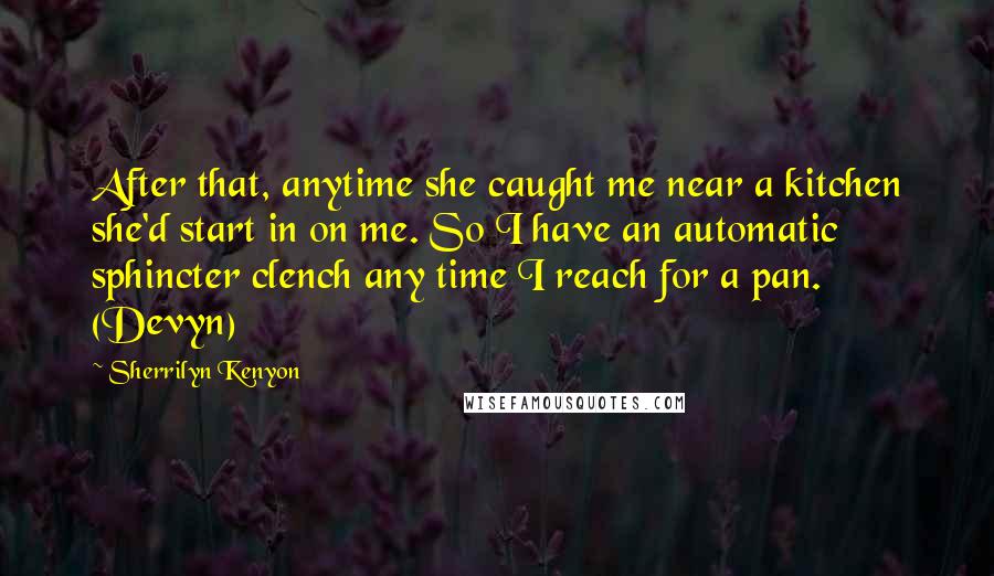 Sherrilyn Kenyon Quotes: After that, anytime she caught me near a kitchen she'd start in on me. So I have an automatic sphincter clench any time I reach for a pan. (Devyn)