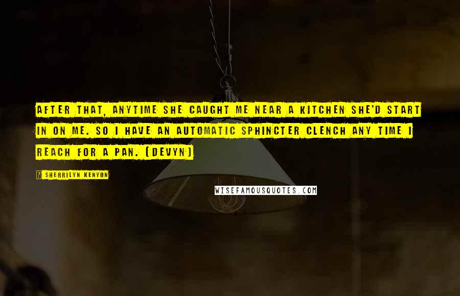 Sherrilyn Kenyon Quotes: After that, anytime she caught me near a kitchen she'd start in on me. So I have an automatic sphincter clench any time I reach for a pan. (Devyn)
