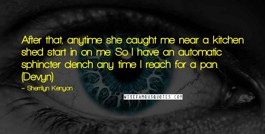 Sherrilyn Kenyon Quotes: After that, anytime she caught me near a kitchen she'd start in on me. So I have an automatic sphincter clench any time I reach for a pan. (Devyn)