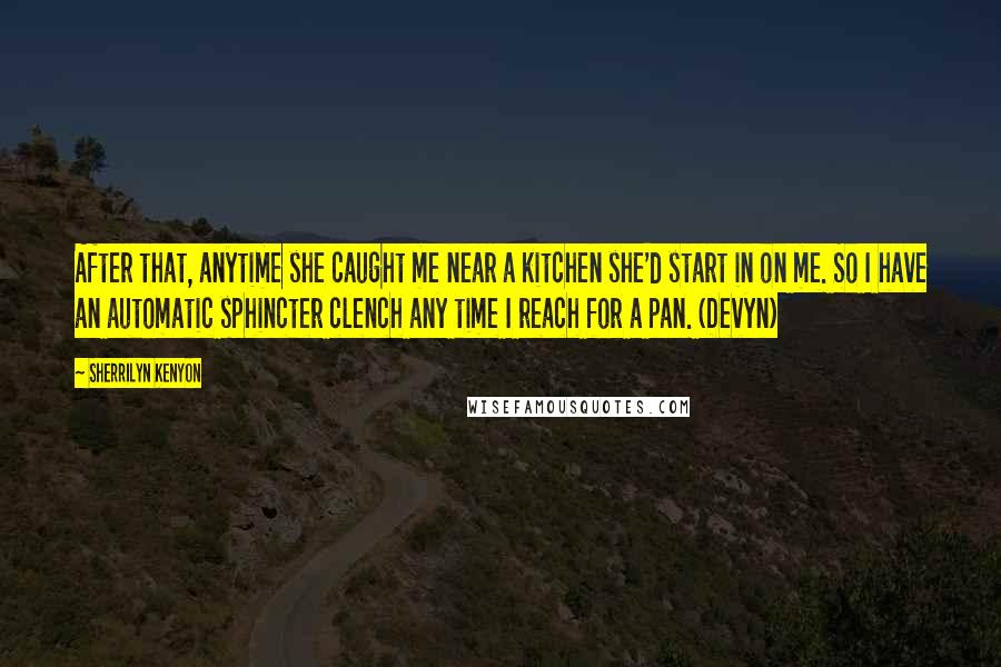 Sherrilyn Kenyon Quotes: After that, anytime she caught me near a kitchen she'd start in on me. So I have an automatic sphincter clench any time I reach for a pan. (Devyn)