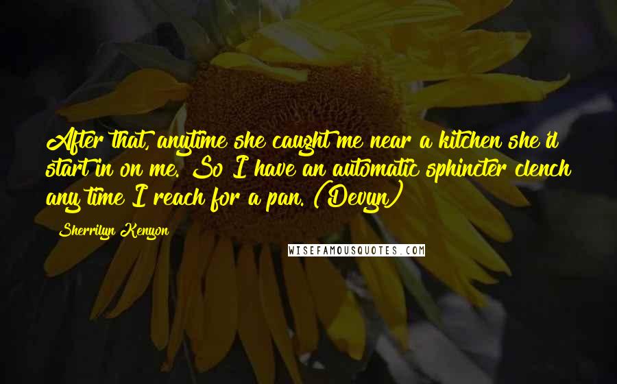 Sherrilyn Kenyon Quotes: After that, anytime she caught me near a kitchen she'd start in on me. So I have an automatic sphincter clench any time I reach for a pan. (Devyn)