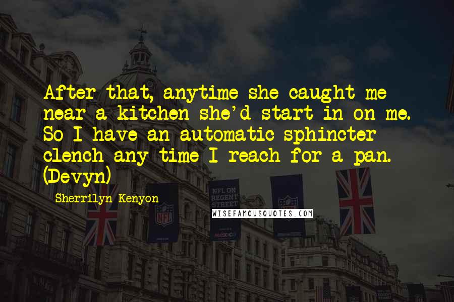 Sherrilyn Kenyon Quotes: After that, anytime she caught me near a kitchen she'd start in on me. So I have an automatic sphincter clench any time I reach for a pan. (Devyn)