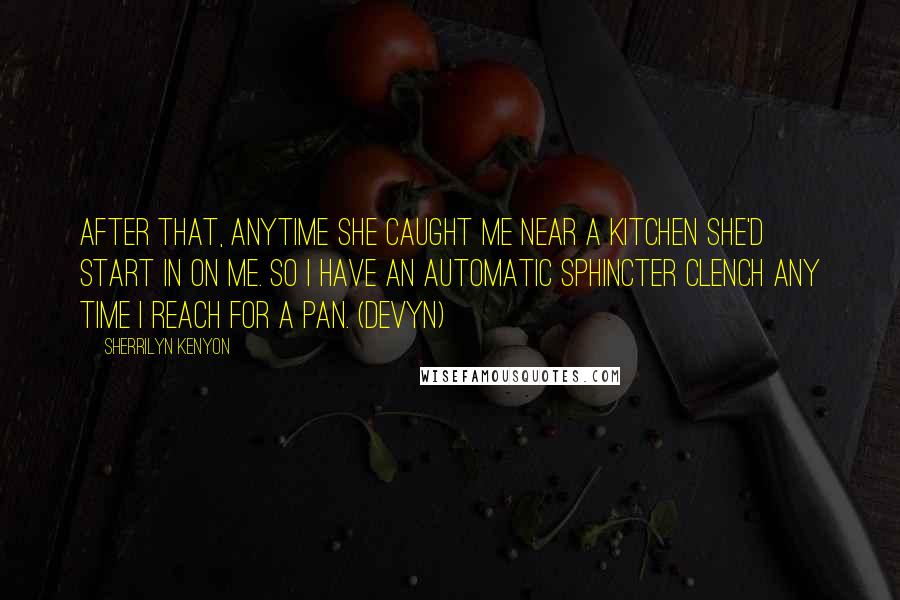 Sherrilyn Kenyon Quotes: After that, anytime she caught me near a kitchen she'd start in on me. So I have an automatic sphincter clench any time I reach for a pan. (Devyn)