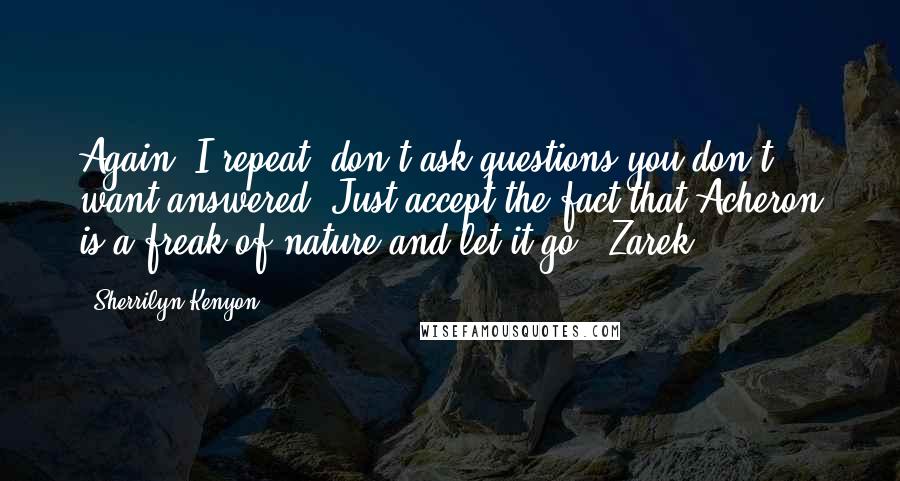 Sherrilyn Kenyon Quotes: Again, I repeat, don't ask questions you don't want answered. Just accept the fact that Acheron is a freak of nature and let it go. (Zarek)