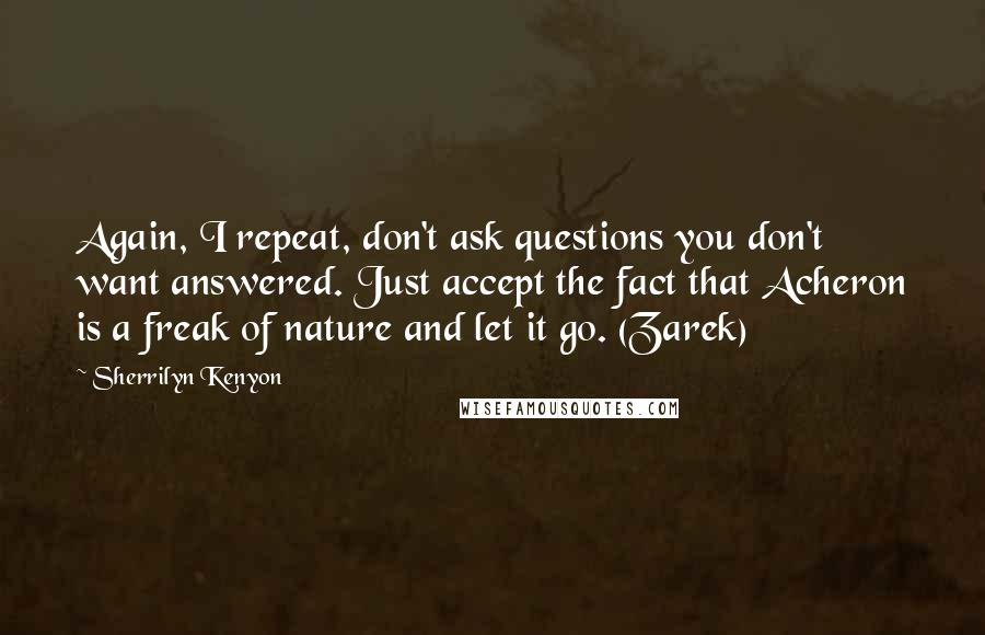 Sherrilyn Kenyon Quotes: Again, I repeat, don't ask questions you don't want answered. Just accept the fact that Acheron is a freak of nature and let it go. (Zarek)