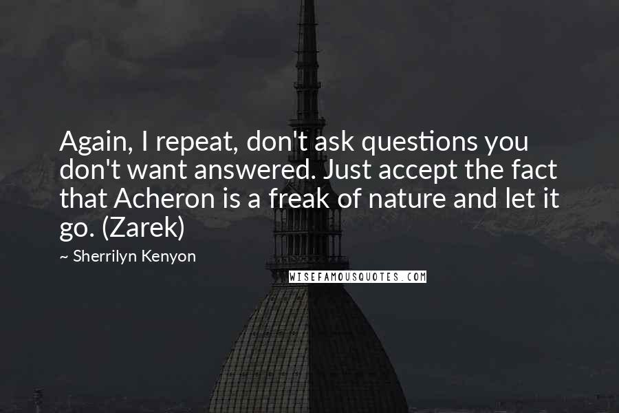 Sherrilyn Kenyon Quotes: Again, I repeat, don't ask questions you don't want answered. Just accept the fact that Acheron is a freak of nature and let it go. (Zarek)