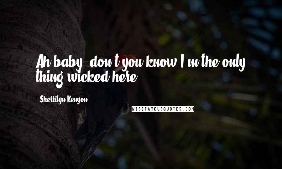 Sherrilyn Kenyon Quotes: Ah baby, don't you know I'm the only thing wicked here?