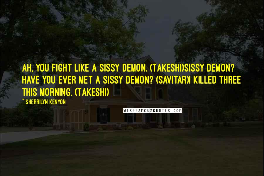 Sherrilyn Kenyon Quotes: Ah, you fight like a sissy demon. (Takeshi)Sissy demon? Have you ever met a sissy demon? (Savitar)I killed three this morning. (Takeshi)