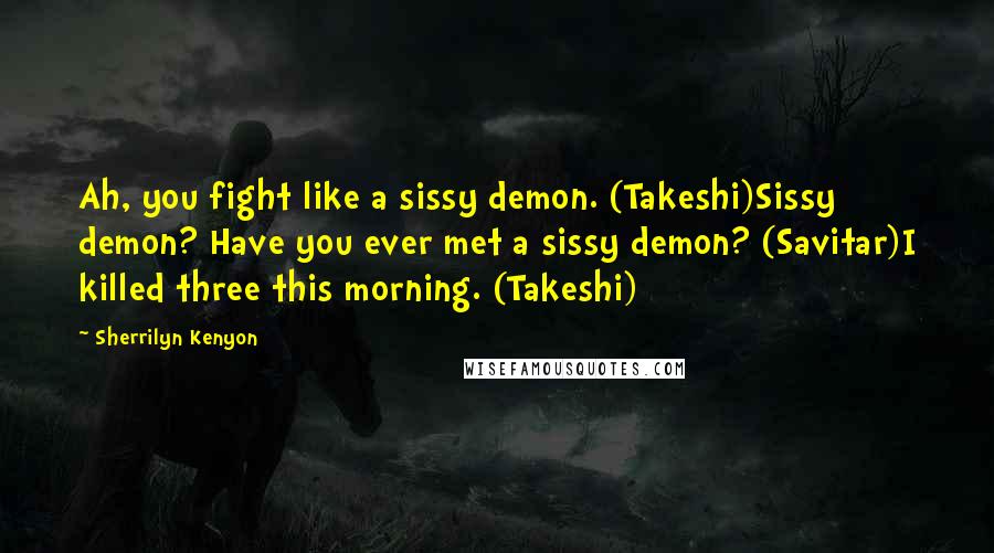 Sherrilyn Kenyon Quotes: Ah, you fight like a sissy demon. (Takeshi)Sissy demon? Have you ever met a sissy demon? (Savitar)I killed three this morning. (Takeshi)