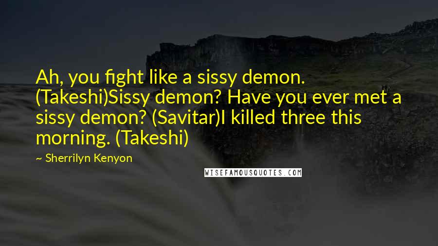 Sherrilyn Kenyon Quotes: Ah, you fight like a sissy demon. (Takeshi)Sissy demon? Have you ever met a sissy demon? (Savitar)I killed three this morning. (Takeshi)