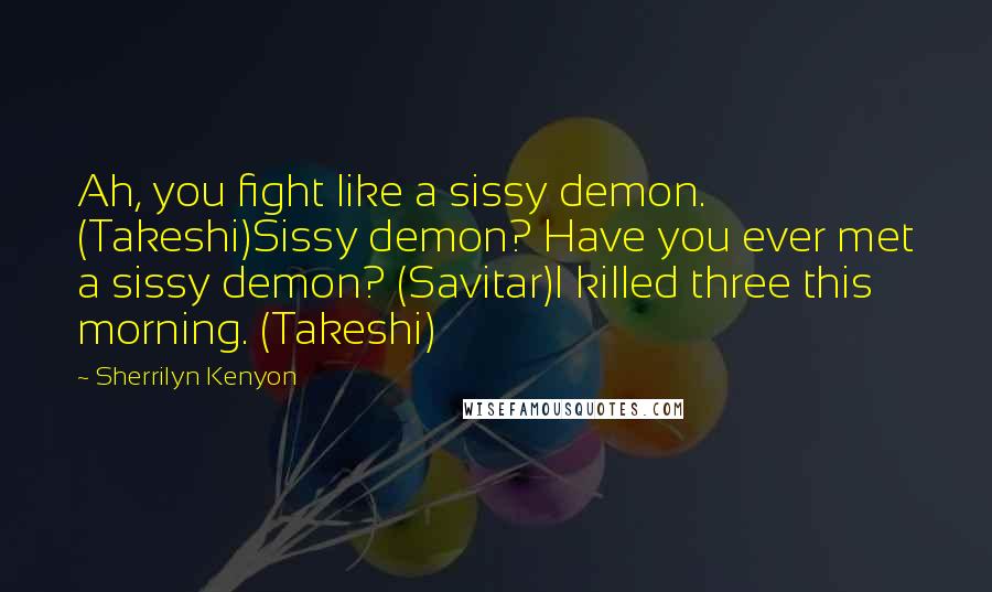 Sherrilyn Kenyon Quotes: Ah, you fight like a sissy demon. (Takeshi)Sissy demon? Have you ever met a sissy demon? (Savitar)I killed three this morning. (Takeshi)