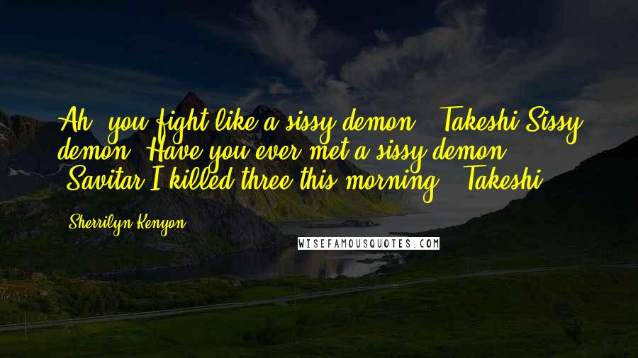 Sherrilyn Kenyon Quotes: Ah, you fight like a sissy demon. (Takeshi)Sissy demon? Have you ever met a sissy demon? (Savitar)I killed three this morning. (Takeshi)