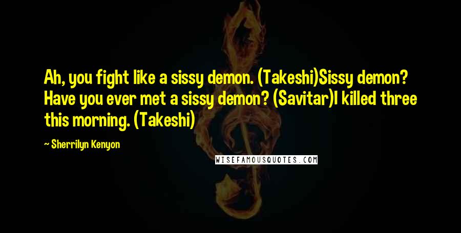 Sherrilyn Kenyon Quotes: Ah, you fight like a sissy demon. (Takeshi)Sissy demon? Have you ever met a sissy demon? (Savitar)I killed three this morning. (Takeshi)