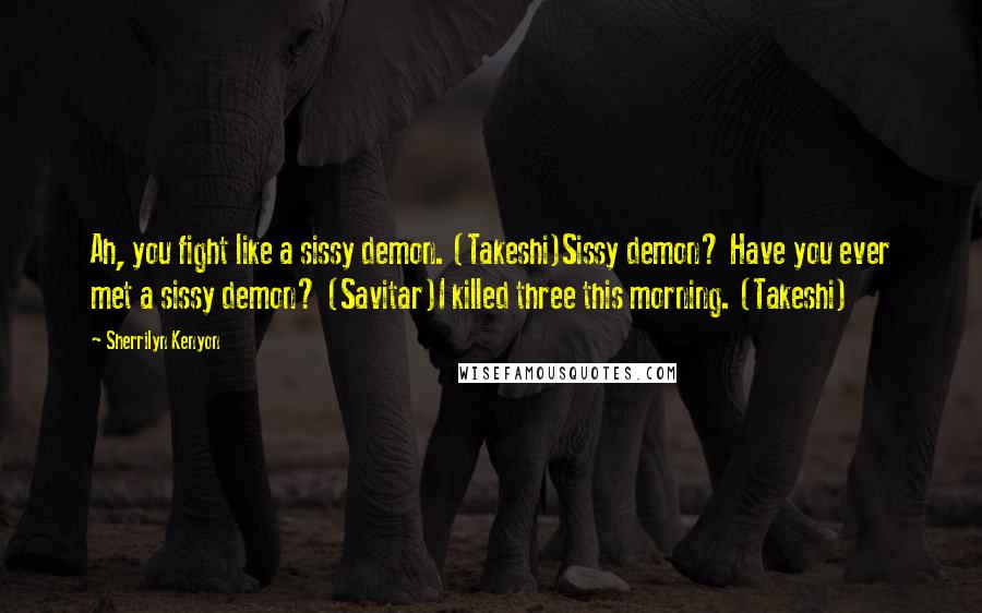 Sherrilyn Kenyon Quotes: Ah, you fight like a sissy demon. (Takeshi)Sissy demon? Have you ever met a sissy demon? (Savitar)I killed three this morning. (Takeshi)