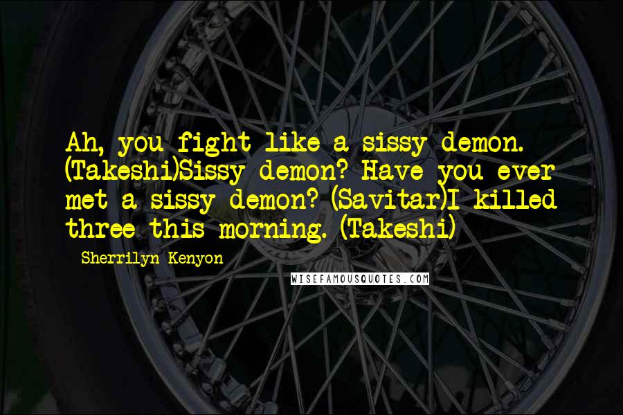 Sherrilyn Kenyon Quotes: Ah, you fight like a sissy demon. (Takeshi)Sissy demon? Have you ever met a sissy demon? (Savitar)I killed three this morning. (Takeshi)