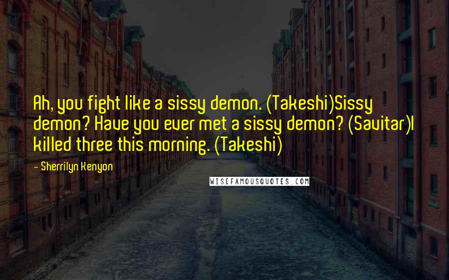 Sherrilyn Kenyon Quotes: Ah, you fight like a sissy demon. (Takeshi)Sissy demon? Have you ever met a sissy demon? (Savitar)I killed three this morning. (Takeshi)