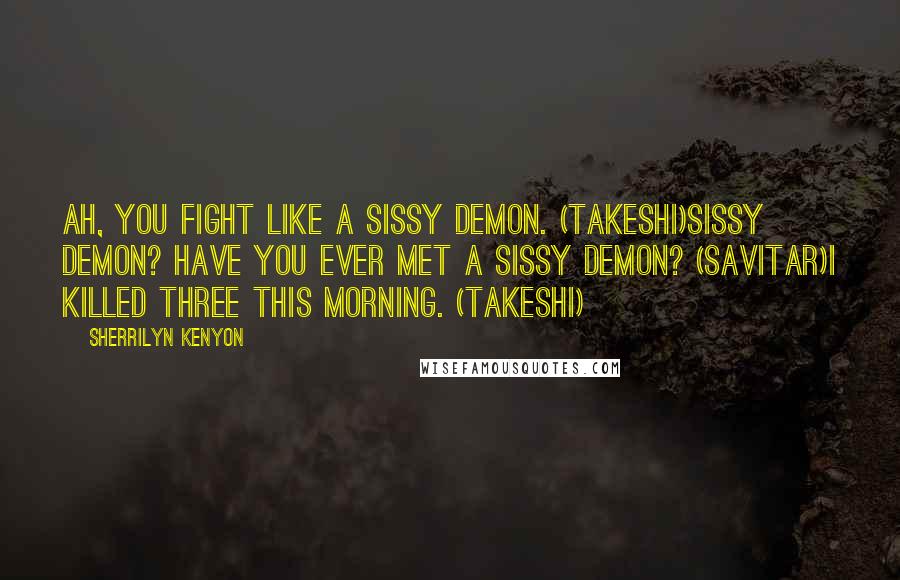 Sherrilyn Kenyon Quotes: Ah, you fight like a sissy demon. (Takeshi)Sissy demon? Have you ever met a sissy demon? (Savitar)I killed three this morning. (Takeshi)