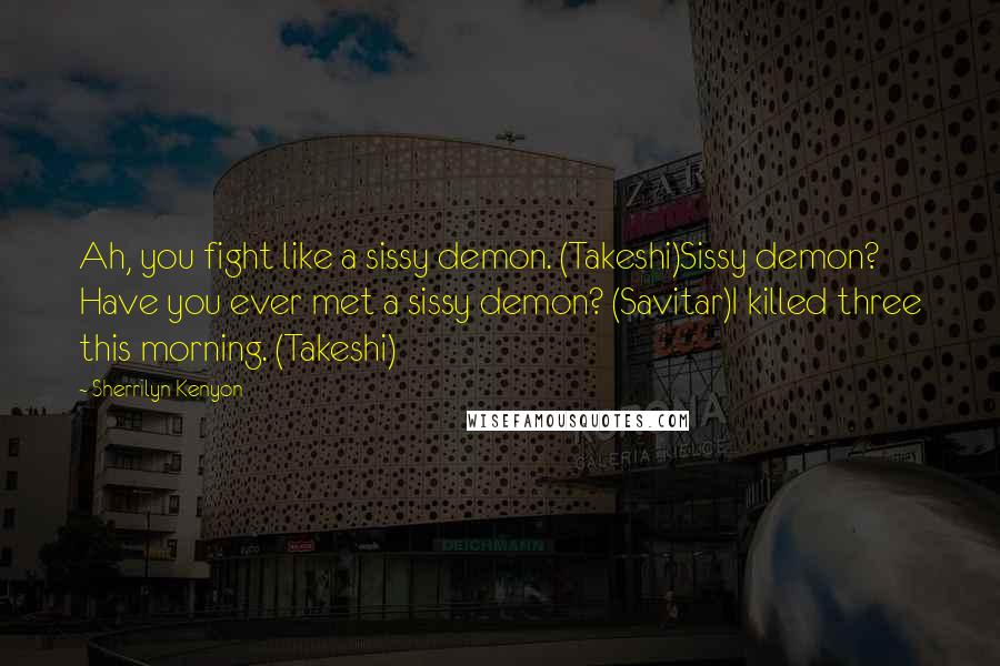 Sherrilyn Kenyon Quotes: Ah, you fight like a sissy demon. (Takeshi)Sissy demon? Have you ever met a sissy demon? (Savitar)I killed three this morning. (Takeshi)