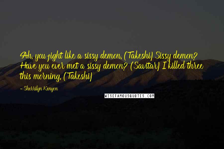 Sherrilyn Kenyon Quotes: Ah, you fight like a sissy demon. (Takeshi)Sissy demon? Have you ever met a sissy demon? (Savitar)I killed three this morning. (Takeshi)