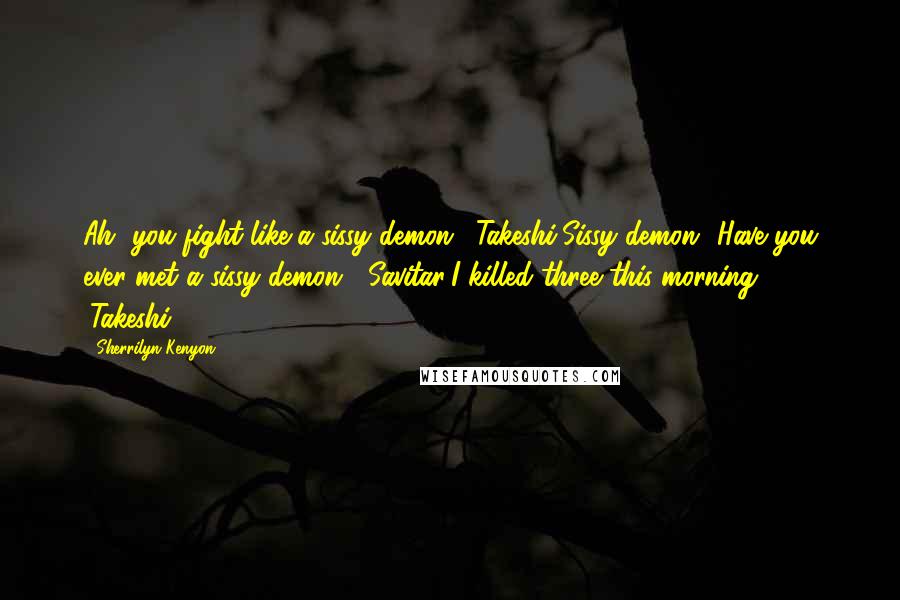 Sherrilyn Kenyon Quotes: Ah, you fight like a sissy demon. (Takeshi)Sissy demon? Have you ever met a sissy demon? (Savitar)I killed three this morning. (Takeshi)