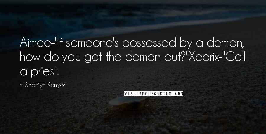 Sherrilyn Kenyon Quotes: Aimee-"If someone's possessed by a demon, how do you get the demon out?"Xedrix-"Call a priest.