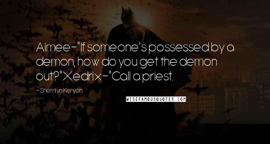 Sherrilyn Kenyon Quotes: Aimee-"If someone's possessed by a demon, how do you get the demon out?"Xedrix-"Call a priest.