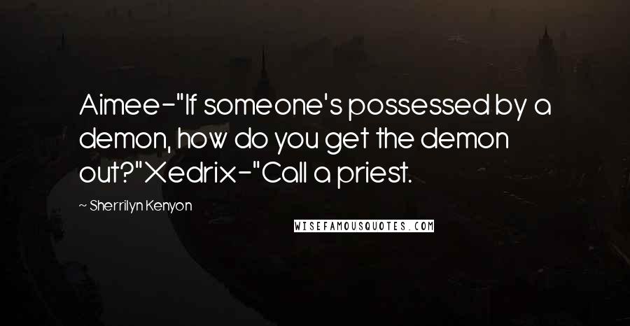 Sherrilyn Kenyon Quotes: Aimee-"If someone's possessed by a demon, how do you get the demon out?"Xedrix-"Call a priest.