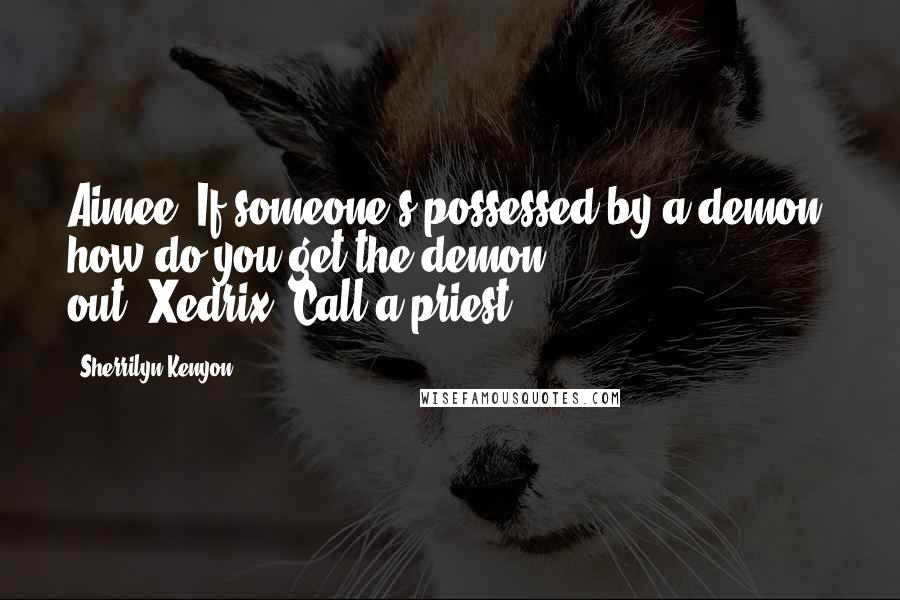 Sherrilyn Kenyon Quotes: Aimee-"If someone's possessed by a demon, how do you get the demon out?"Xedrix-"Call a priest.