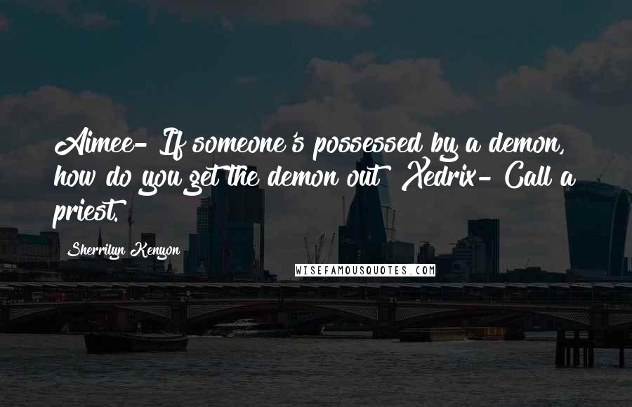 Sherrilyn Kenyon Quotes: Aimee-"If someone's possessed by a demon, how do you get the demon out?"Xedrix-"Call a priest.