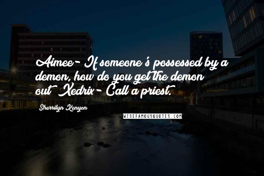 Sherrilyn Kenyon Quotes: Aimee-"If someone's possessed by a demon, how do you get the demon out?"Xedrix-"Call a priest.