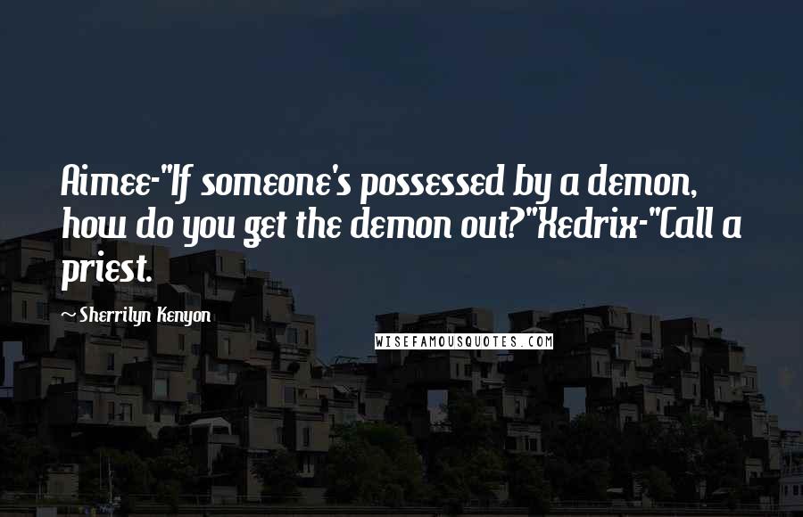 Sherrilyn Kenyon Quotes: Aimee-"If someone's possessed by a demon, how do you get the demon out?"Xedrix-"Call a priest.