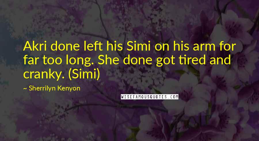 Sherrilyn Kenyon Quotes: Akri done left his Simi on his arm for far too long. She done got tired and cranky. (Simi)
