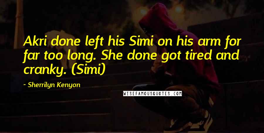 Sherrilyn Kenyon Quotes: Akri done left his Simi on his arm for far too long. She done got tired and cranky. (Simi)