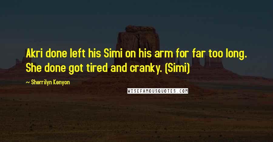 Sherrilyn Kenyon Quotes: Akri done left his Simi on his arm for far too long. She done got tired and cranky. (Simi)