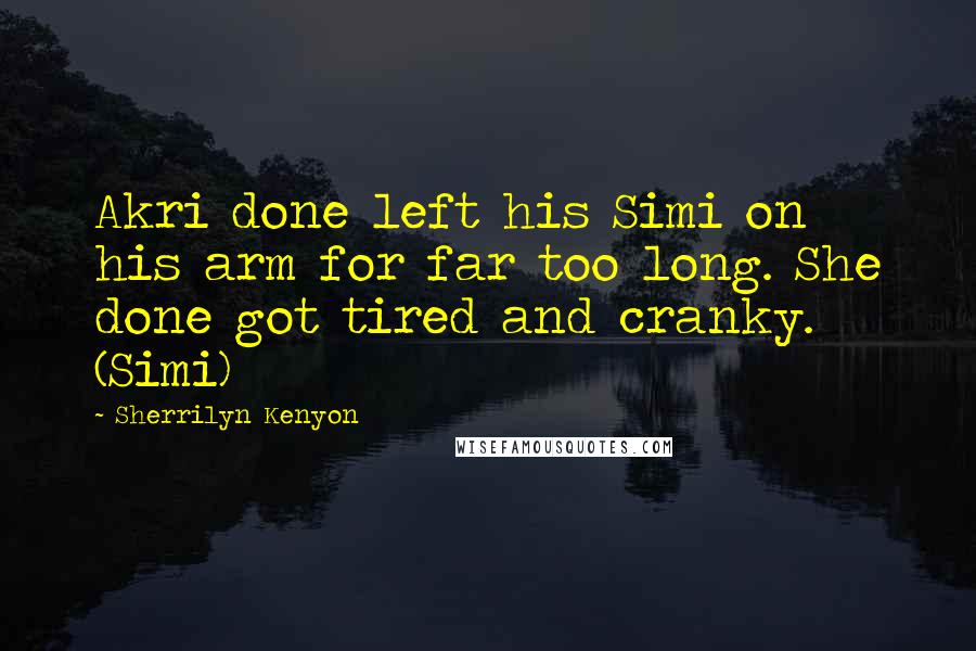 Sherrilyn Kenyon Quotes: Akri done left his Simi on his arm for far too long. She done got tired and cranky. (Simi)
