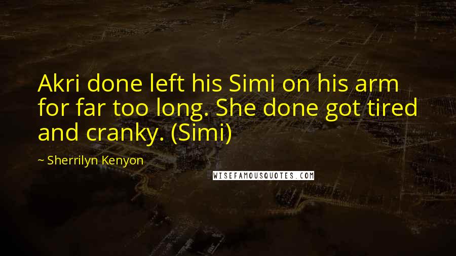Sherrilyn Kenyon Quotes: Akri done left his Simi on his arm for far too long. She done got tired and cranky. (Simi)
