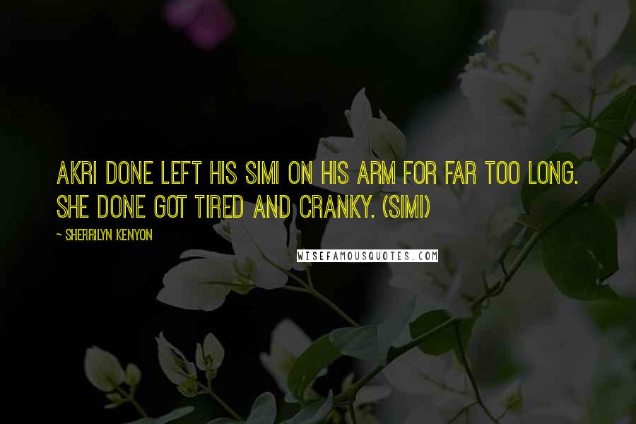 Sherrilyn Kenyon Quotes: Akri done left his Simi on his arm for far too long. She done got tired and cranky. (Simi)