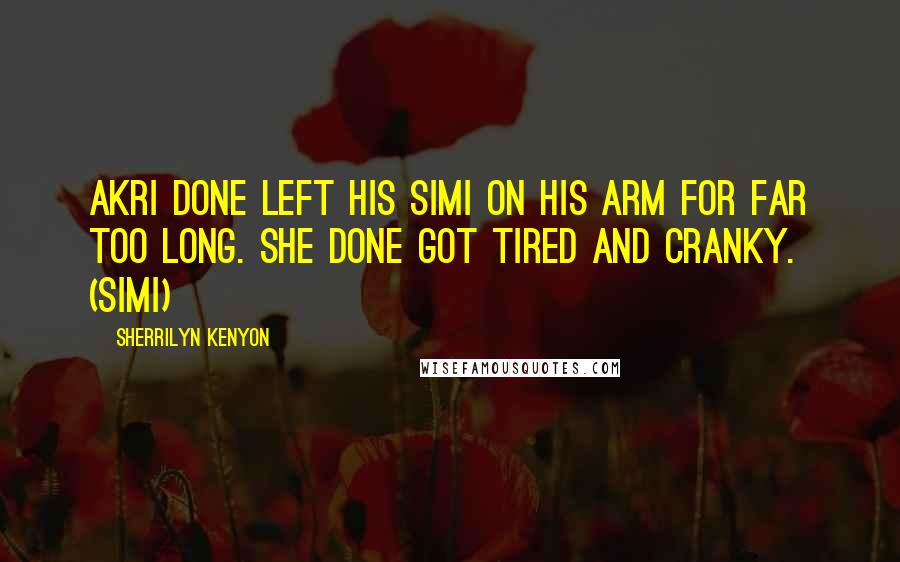Sherrilyn Kenyon Quotes: Akri done left his Simi on his arm for far too long. She done got tired and cranky. (Simi)
