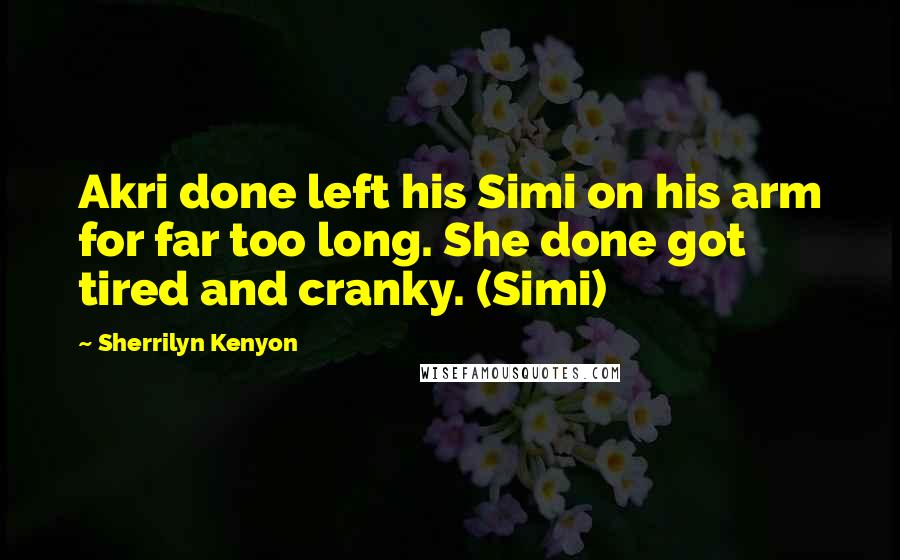 Sherrilyn Kenyon Quotes: Akri done left his Simi on his arm for far too long. She done got tired and cranky. (Simi)