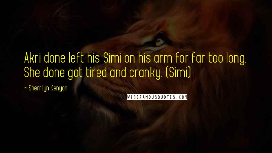 Sherrilyn Kenyon Quotes: Akri done left his Simi on his arm for far too long. She done got tired and cranky. (Simi)