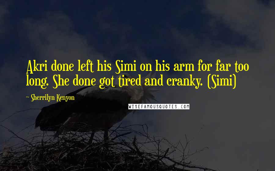 Sherrilyn Kenyon Quotes: Akri done left his Simi on his arm for far too long. She done got tired and cranky. (Simi)