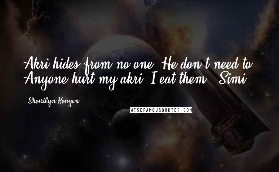 Sherrilyn Kenyon Quotes: Akri hides from no one. He don't need to. Anyone hurt my akri, I eat them. (Simi)