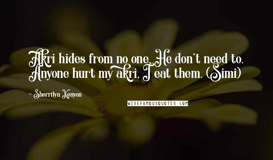 Sherrilyn Kenyon Quotes: Akri hides from no one. He don't need to. Anyone hurt my akri, I eat them. (Simi)