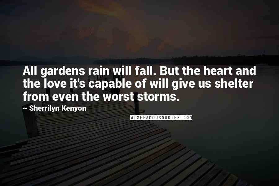 Sherrilyn Kenyon Quotes: All gardens rain will fall. But the heart and the love it's capable of will give us shelter from even the worst storms.