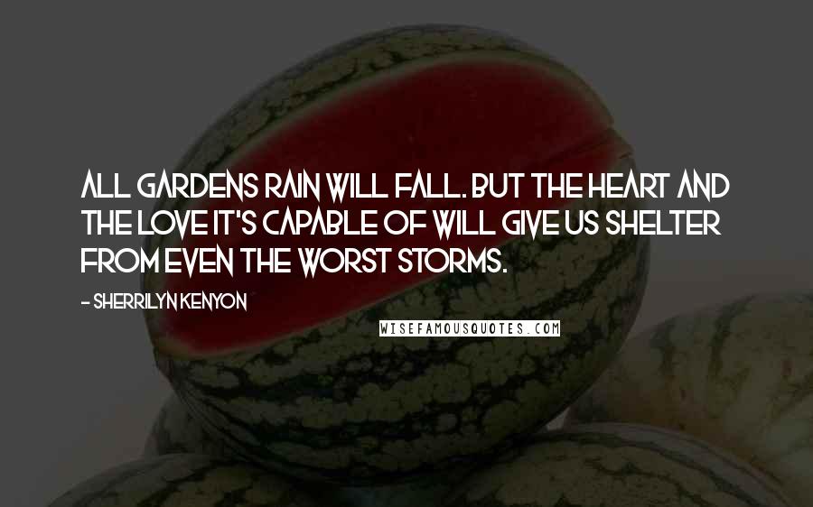 Sherrilyn Kenyon Quotes: All gardens rain will fall. But the heart and the love it's capable of will give us shelter from even the worst storms.